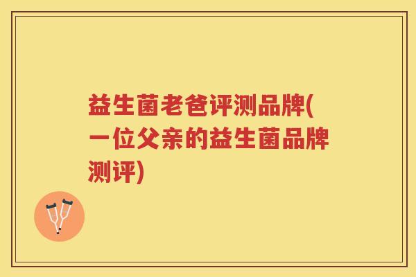 益生菌老爸评测品牌(一位父亲的益生菌品牌测评)