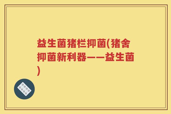益生菌猪栏抑菌(猪舍抑菌新利器——益生菌)