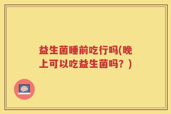 益生菌睡前吃行吗(晚上可以吃益生菌吗？)