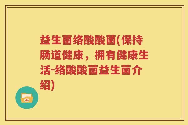 益生菌络酸酸菌(保持肠道健康，拥有健康生活-络酸酸菌益生菌介绍)