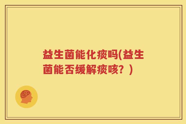 益生菌能化痰吗(益生菌能否缓解痰咳？)
