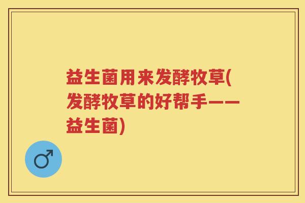 益生菌用来发酵牧草(发酵牧草的好帮手——益生菌)