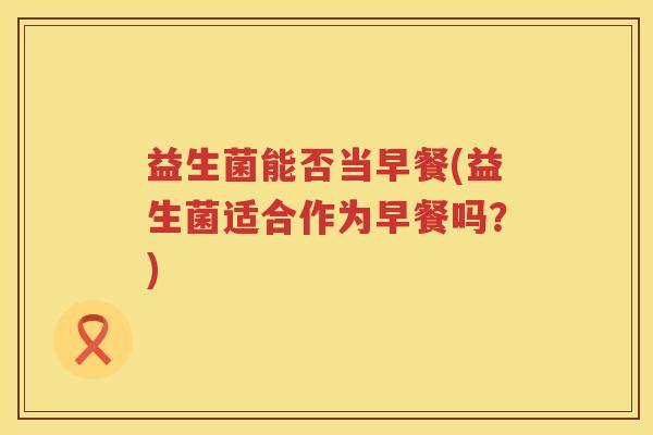 益生菌能否当早餐(益生菌适合作为早餐吗？)