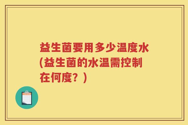 益生菌要用多少温度水(益生菌的水温需控制在何度？)