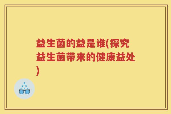 益生菌的益是谁(探究益生菌带来的健康益处)