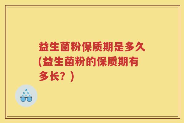 益生菌粉保质期是多久(益生菌粉的保质期有多长？)