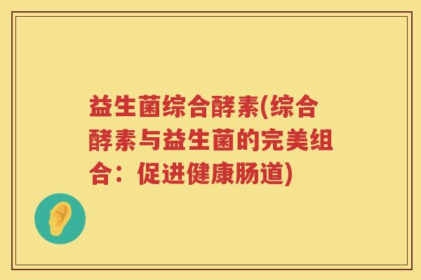 益生菌综合酵素(综合酵素与益生菌的完美组合：促进健康肠道)