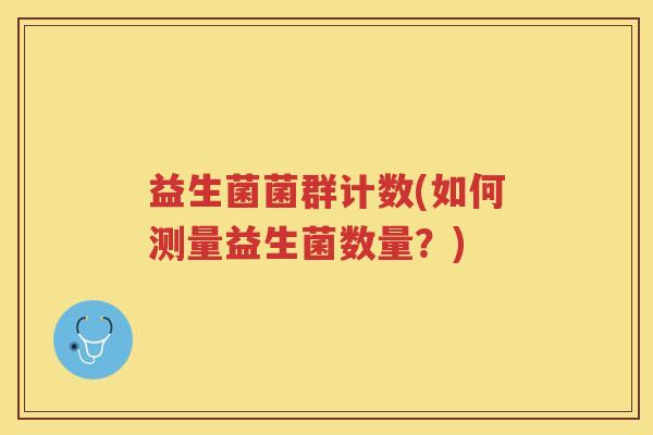 益生菌菌群计数(如何测量益生菌数量？)