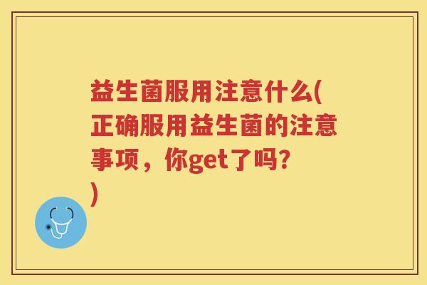 益生菌服用注意什么(正确服用益生菌的注意事项，你get了吗？)