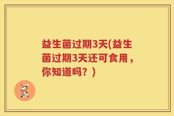 益生菌过期3天(益生菌过期3天还可食用，你知道吗？)