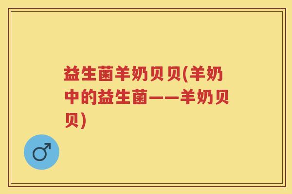 益生菌羊奶贝贝(羊奶中的益生菌——羊奶贝贝)