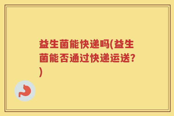 益生菌能快递吗(益生菌能否通过快递运送？)