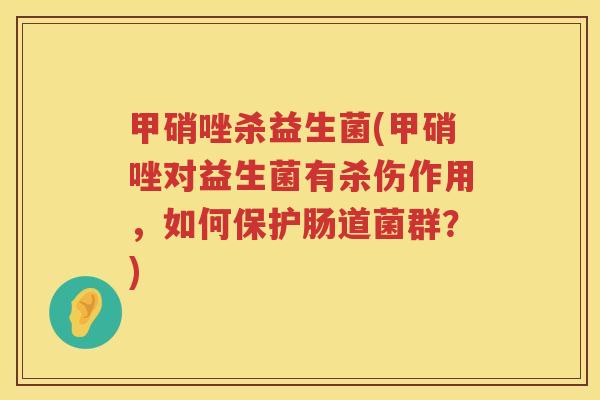 甲硝唑杀益生菌(甲硝唑对益生菌有杀伤作用，如何保护肠道菌群？)