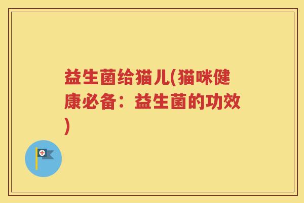 益生菌给猫儿(猫咪健康必备：益生菌的功效)