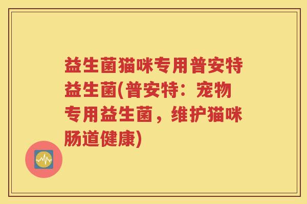 益生菌猫咪专用普安特益生菌(普安特：宠物专用益生菌，维护猫咪肠道健康)