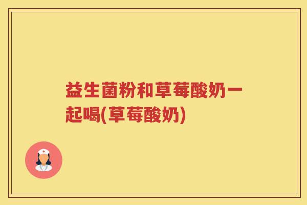 益生菌粉和草莓酸奶一起喝(草莓酸奶)