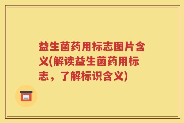 益生菌药用标志图片含义(解读益生菌药用标志,了解标识含义) 益生菌药用标志图片含义(解读益生菌药用标志,了解标识含义)