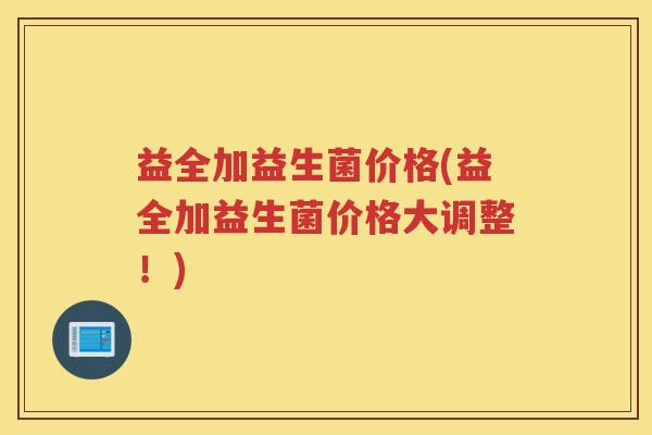 益全加益生菌价格(益全加益生菌价格大调整！)