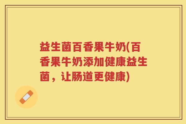 益生菌百香果牛奶(百香果牛奶添加健康益生菌，让肠道更健康)