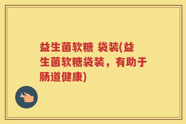 益生菌软糖 袋装(益生菌软糖袋装，有助于肠道健康)