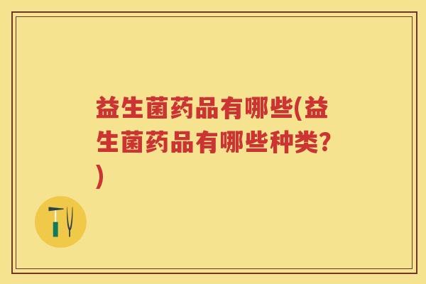 益生菌药品有哪些(益生菌药品有哪些种类？)