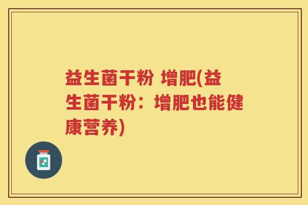 益生菌干粉 增肥(益生菌干粉：增肥也能健康营养)