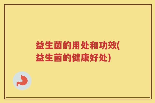 益生菌的用处和功效(益生菌的健康好处)