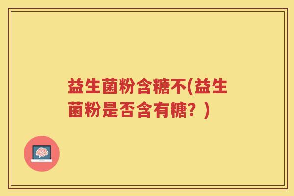 益生菌粉含糖不(益生菌粉是否含有糖？)