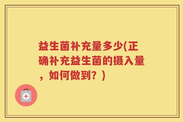 益生菌补充量多少(正确补充益生菌的摄入量,如何做到?) 益生菌补充量多少(正确补充益生菌的摄入量,如何做到?)