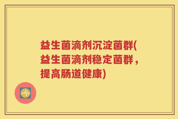 益生菌滴剂沉淀菌群(益生菌滴剂稳定菌群，提高肠道健康)