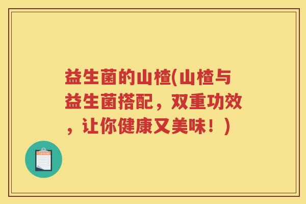益生菌的山楂(山楂与益生菌搭配，双重功效，让你健康又美味！)