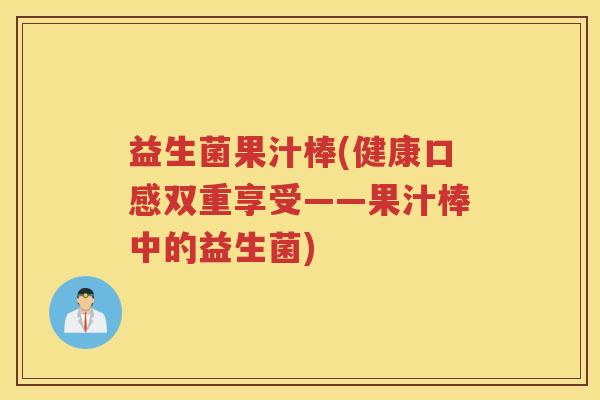 益生菌果汁棒(健康口感双重享受——果汁棒中的益生菌)