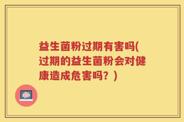 益生菌粉过期有害吗(过期的益生菌粉会对健康造成危害吗？)