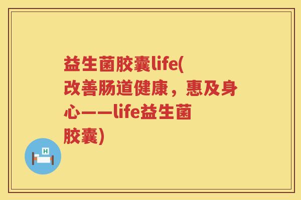 益生菌胶囊life(改善肠道健康,惠及身心——life益生菌胶囊) 益生菌胶囊life(改善肠道健康,惠及身心——life益生菌胶囊)