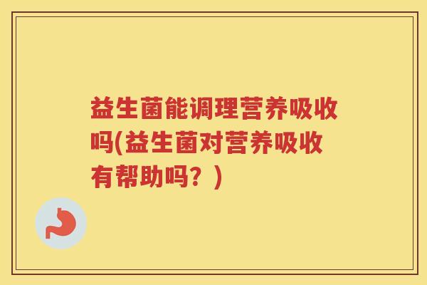 益生菌能调理营养吸收吗(益生菌对营养吸收有帮助吗？)