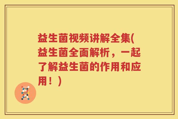 益生菌视频讲解全集(益生菌全面解析，一起了解益生菌的作用和应用！)