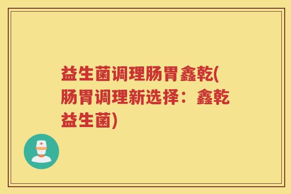 益生菌调理肠胃鑫乾(肠胃调理新选择：鑫乾益生菌)