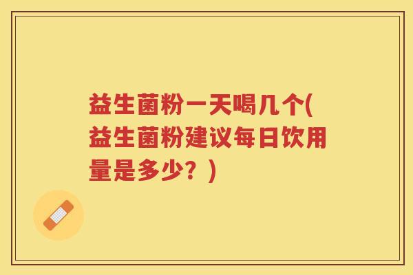 益生菌粉一天喝几个(益生菌粉建议每日饮用量是多少？)