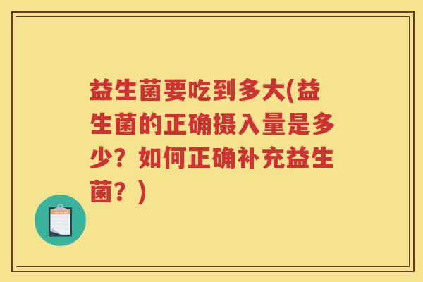 益生菌要吃到多大(益生菌的正确摄入量是多少？如何正确补充益生菌？)