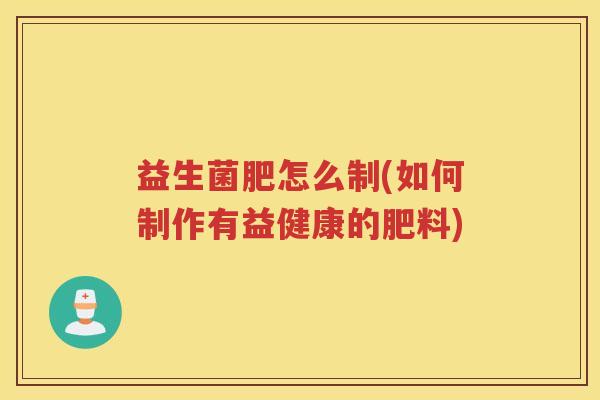 益生菌肥怎么制(如何制作有益健康的肥料)