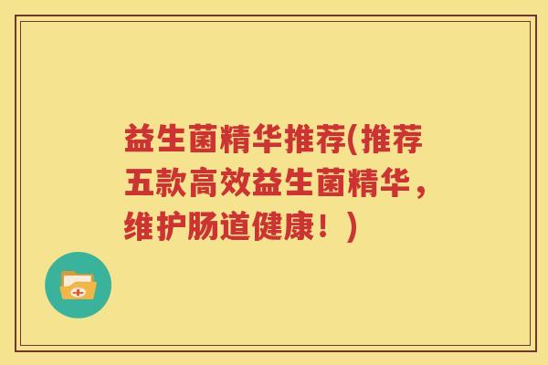 益生菌精华推荐(推荐五款高效益生菌精华，维护肠道健康！)