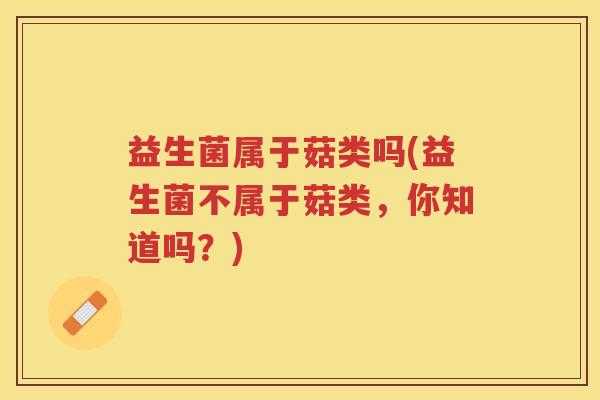 益生菌属于菇类吗(益生菌不属于菇类，你知道吗？)