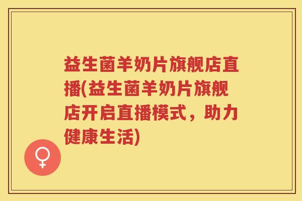 益生菌羊奶片旗舰店直播(益生菌羊奶片旗舰店开启直播模式，助力健康生活)