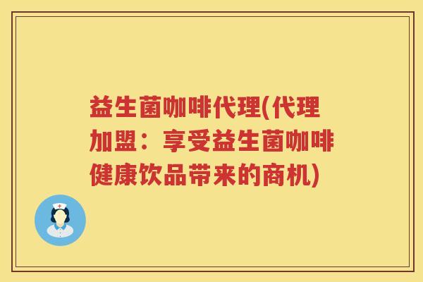益生菌咖啡代理(代理加盟：享受益生菌咖啡健康饮品带来的商机)