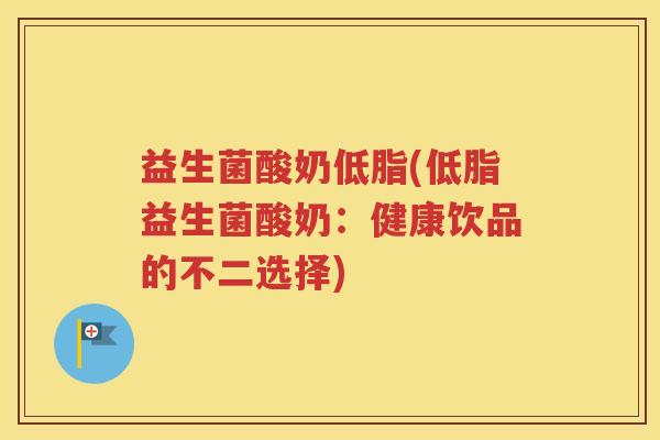 益生菌酸奶低脂(低脂益生菌酸奶：健康饮品的不二选择)