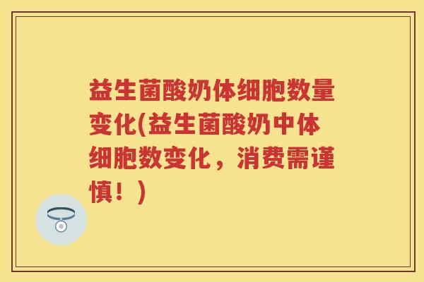 益生菌酸奶体细胞数量变化(益生菌酸奶中体细胞数变化，消费需谨慎！)