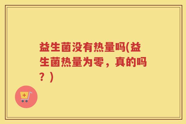 益生菌没有热量吗(益生菌热量为零，真的吗？)