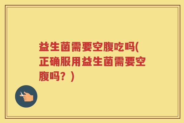 益生菌需要空腹吃吗(正确服用益生菌需要空腹吗？)
