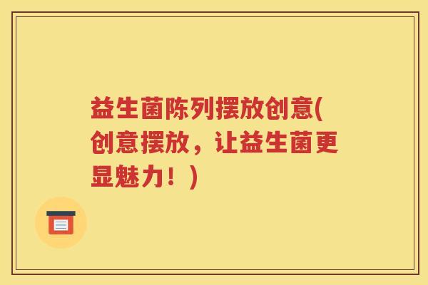 益生菌陈列摆放创意(创意摆放，让益生菌更显魅力！)