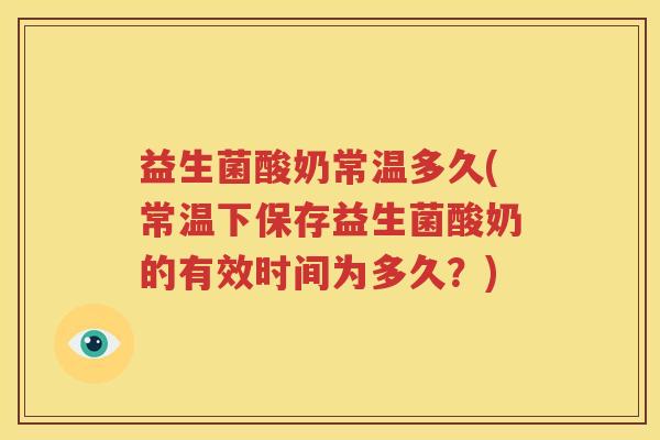 益生菌酸奶常温多久(常温下保存益生菌酸奶的有效时间为多久？)